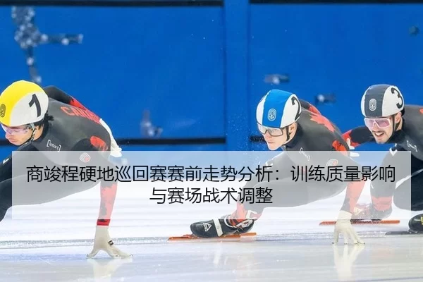 商竣程硬地巡回赛赛前走势分析：训练质量影响与赛场战术调整