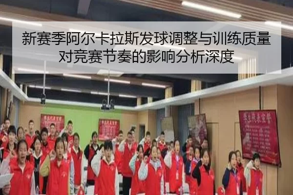 新赛季阿尔卡拉斯发球调整与训练质量对竞赛节奏的影响分析深度（Kaiyun）