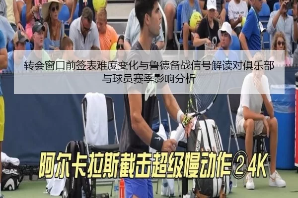 转会窗口前签表难度变化与鲁德备战信号解读对俱乐部与球员赛季影响分析