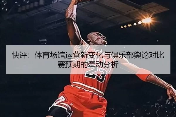 快评：体育场馆运营新变化与俱乐部舆论对比赛预期的牵动分析（Kaiyun）